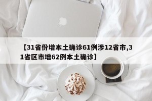 【31省份增本土确诊61例涉12省市,31省区市增62例本土确诊】