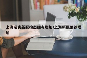 上海证实新冠检出确有增加/上海新冠确诊增加