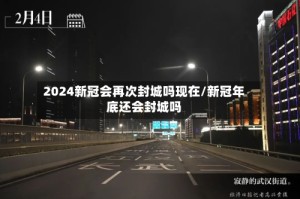 2024新冠会再次封城吗现在/新冠年底还会封城吗