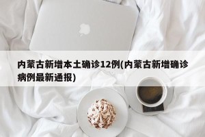 内蒙古新增本土确诊12例(内蒙古新增确诊病例最新通报)