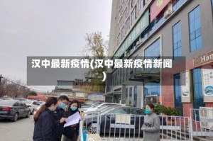 汉中最新疫情(汉中最新疫情新闻)