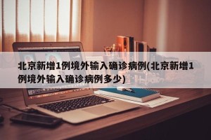 北京新增1例境外输入确诊病例(北京新增1例境外输入确诊病例多少)
