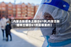 【内蒙古新增本土确诊61例,内蒙古新增本土确诊61例是哪里的】