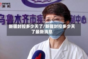 新疆封控多少天了/新疆封控多少天了最新消息