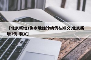 【北京新增1例本地确诊病例在顺义,北京新增1例 顺义】