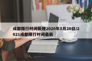 成都限行时间新规2020年8月20日/2021成都限行时间最新