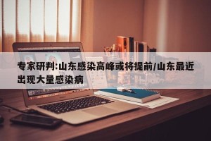专家研判:山东感染高峰或将提前/山东最近出现大量感染病