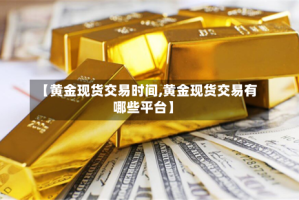 【黄金现货交易时间,黄金现货交易有哪些平台】