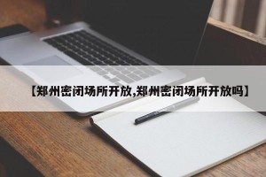 【郑州密闭场所开放,郑州密闭场所开放吗】