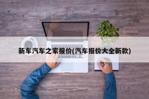 新车汽车之家报价(汽车报价大全新款)