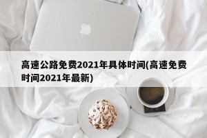 高速公路免费2021年具体时间(高速免费时间2021年最新)