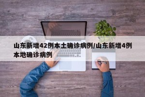 山东新增42例本土确诊病例/山东新增4例本地确诊病例