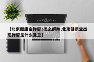 【北京健康宝弹窗3怎么解除,北京健康宝出现弹窗是什么意思】