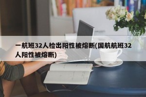一航班32人检出阳性被熔断(国航航班32人阳性被熔断)