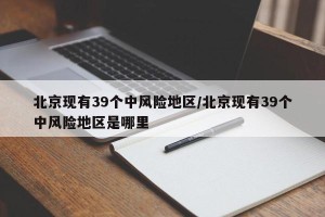 北京现有39个中风险地区/北京现有39个中风险地区是哪里