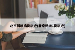 北京新增病例轨迹(北京新增1例轨迹)