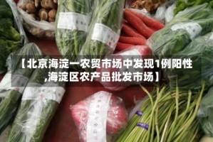【北京海淀一农贸市场中发现1例阳性,海淀区农产品批发市场】