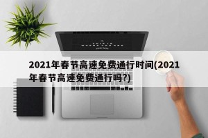 2021年春节高速免费通行时间(2021年春节高速免费通行吗?)