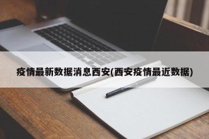 疫情最新数据消息西安(西安疫情最近数据)