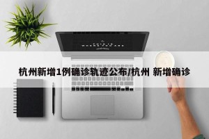 杭州新增1例确诊轨迹公布/杭州 新增确诊