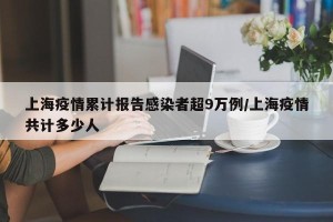 上海疫情累计报告感染者超9万例/上海疫情共计多少人