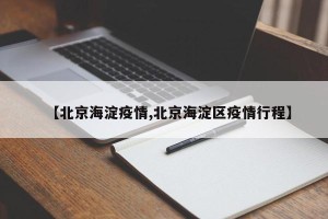 【北京海淀疫情,北京海淀区疫情行程】