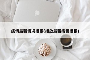 疫情最新情况播报(播放最新疫情播报)