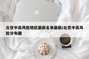北京中高风险地区最新名单最新/北京中高风险分布图