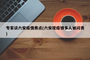 专家谈六安疫情焦点(六安现疫情多人被问责)
