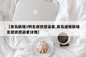 【青岛新增3例无症状感染者,青岛通报新增无症状感染者详情】