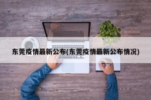 东莞疫情最新公布(东莞疫情最新公布情况)