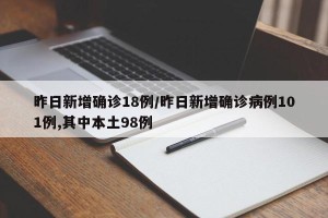 昨日新增确诊18例/昨日新增确诊病例101例,其中本土98例