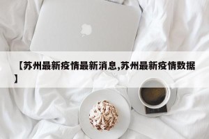 【苏州最新疫情最新消息,苏州最新疫情数据】