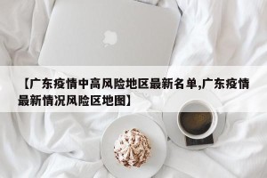 【广东疫情中高风险地区最新名单,广东疫情最新情况风险区地图】