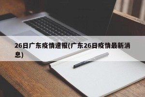 26日广东疫情速报(广东26日疫情最新消息)