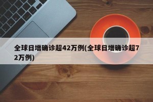 全球日增确诊超42万例(全球日增确诊超72万例)
