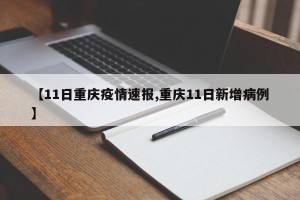 【11日重庆疫情速报,重庆11日新增病例】