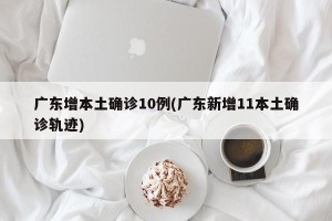 广东增本土确诊10例(广东新增11本土确诊轨迹)