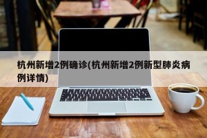 杭州新增2例确诊(杭州新增2例新型肺炎病例详情)