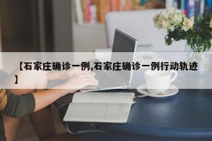 【石家庄确诊一例,石家庄确诊一例行动轨迹】