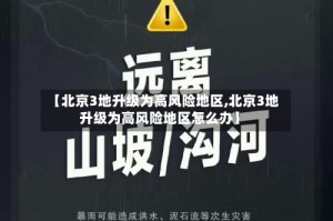 【北京3地升级为高风险地区,北京3地升级为高风险地区怎么办】