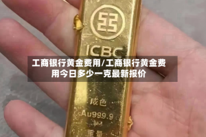 工商银行黄金费用/工商银行黄金费用今日多少一克最新报价