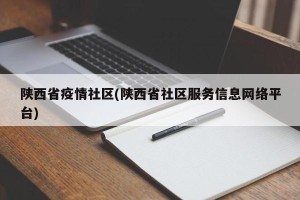 陕西省疫情社区(陕西省社区服务信息网络平台)