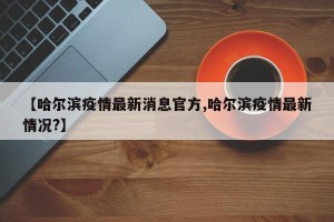【哈尔滨疫情最新消息官方,哈尔滨疫情最新情况?】