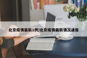 北京疫情最新1例/北京疫情最新情况通报