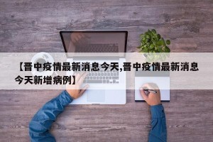 【晋中疫情最新消息今天,晋中疫情最新消息今天新增病例】