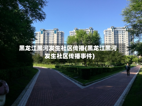 黑龙江黑河发生社区传播(黑龙江黑河发生社区传播事件)-第1张图片