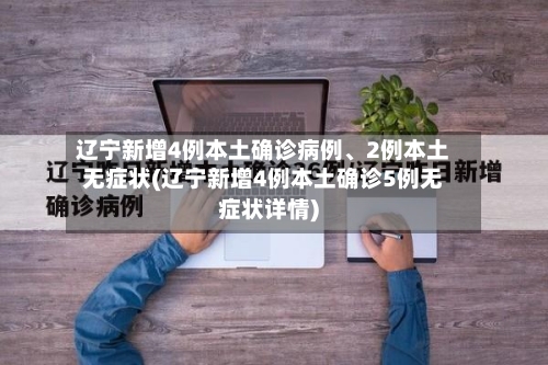 辽宁新增4例本土确诊病例、2例本土无症状(辽宁新增4例本土确诊5例无症状详情)-第1张图片