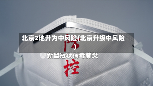 北京2地升为中风险(北京升级中风险)-第1张图片