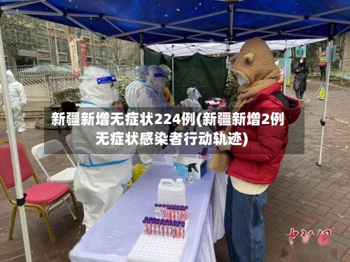 新疆新增无症状224例(新疆新增2例无症状感染者行动轨迹)-第1张图片